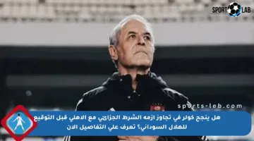 هل ينجح كولر في تجاوز أزمة الشرط الجزائي مع الأهلي قبل التوقيع للهلال السوداني؟ تعرف على التفاصيل الآن